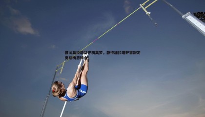 欧博官网-隆戈莫拉塔坚守科莫梦，静待加拉塔萨雷敲定奥斯梅恩转会