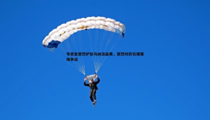 欧博官网-韦世豪激烈铲抢马纳法染黄，激烈对抗引爆赛场争议