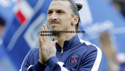 欧博官网-小鲁梅尼格预测沃尔特马德将留队 称其对斯图加特至关重要