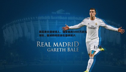 欧博官网-英超身价滑坡惊人，福登暴跌5000万欧元领衔，曼城四将跻身贬值榜前六