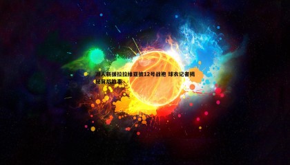 欧博官网-湖人新援拉拉维亚披12号战袍 球衣记者揭秘背后故事