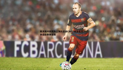 欧博官网-吴泽昊终圆梦为上海队征战CBA，坦言需尽快适应联赛强度