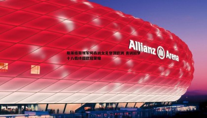 欧博官网-斯莱格斯领军阿森纳女足登顶欧洲 青训旧梦十八载终圆欧冠荣耀