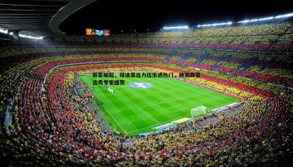 欧博官网-新星崛起，球迷票选力压乐透热门，杨瀚森获选秀专家盛赞