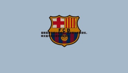 欧博官网-曼联夏窗引援计划曝光，库尼亚为首要目标，姆贝莫与约克雷斯紧随其后