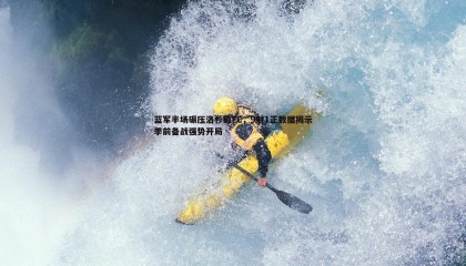 欧博官网-蓝军半场碾压洛杉矶FC，9射1正数据揭示季前备战强势开局