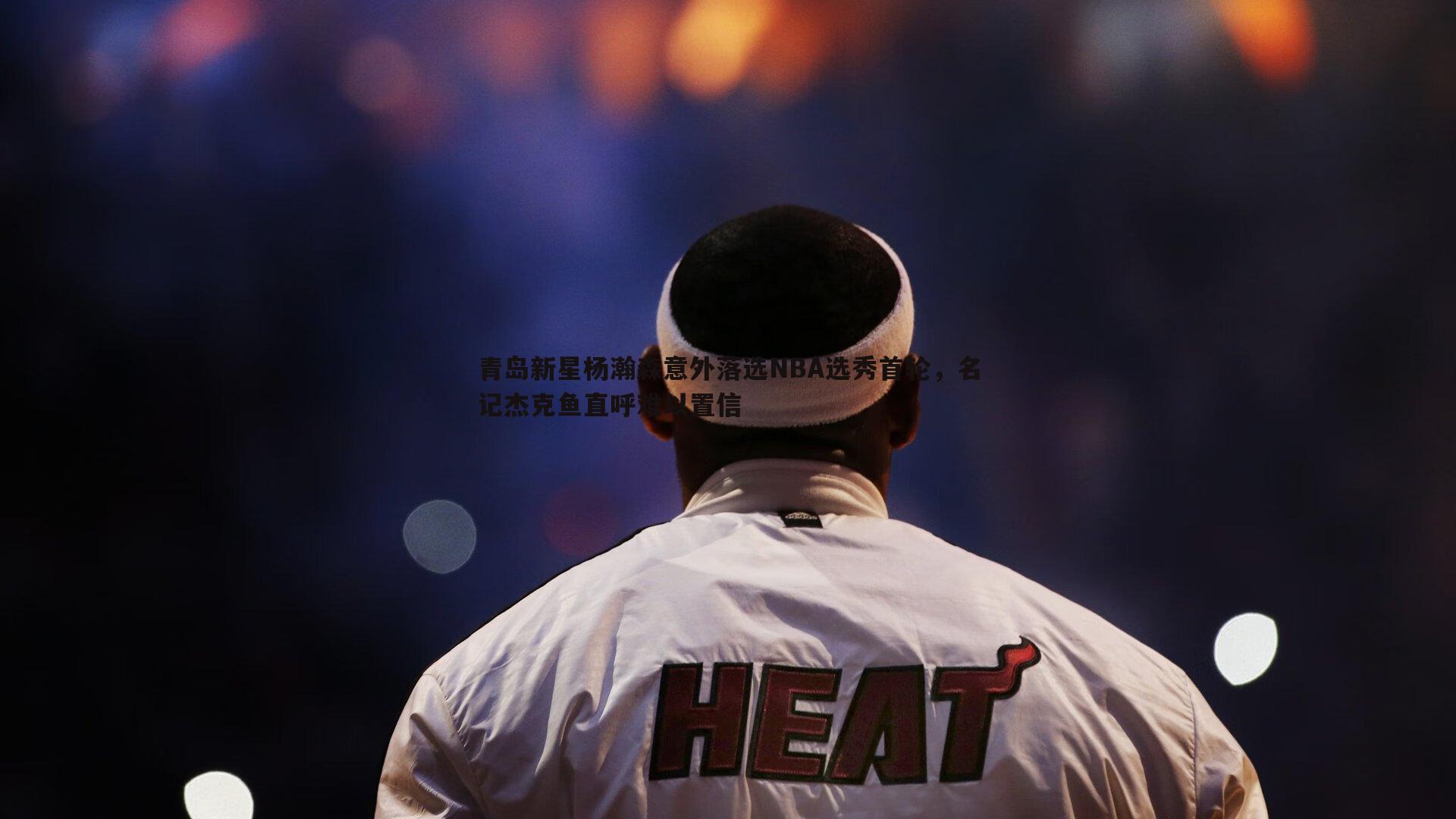青岛新星杨瀚森意外落选NBA选秀首轮，名记杰克鱼直呼难以置信
