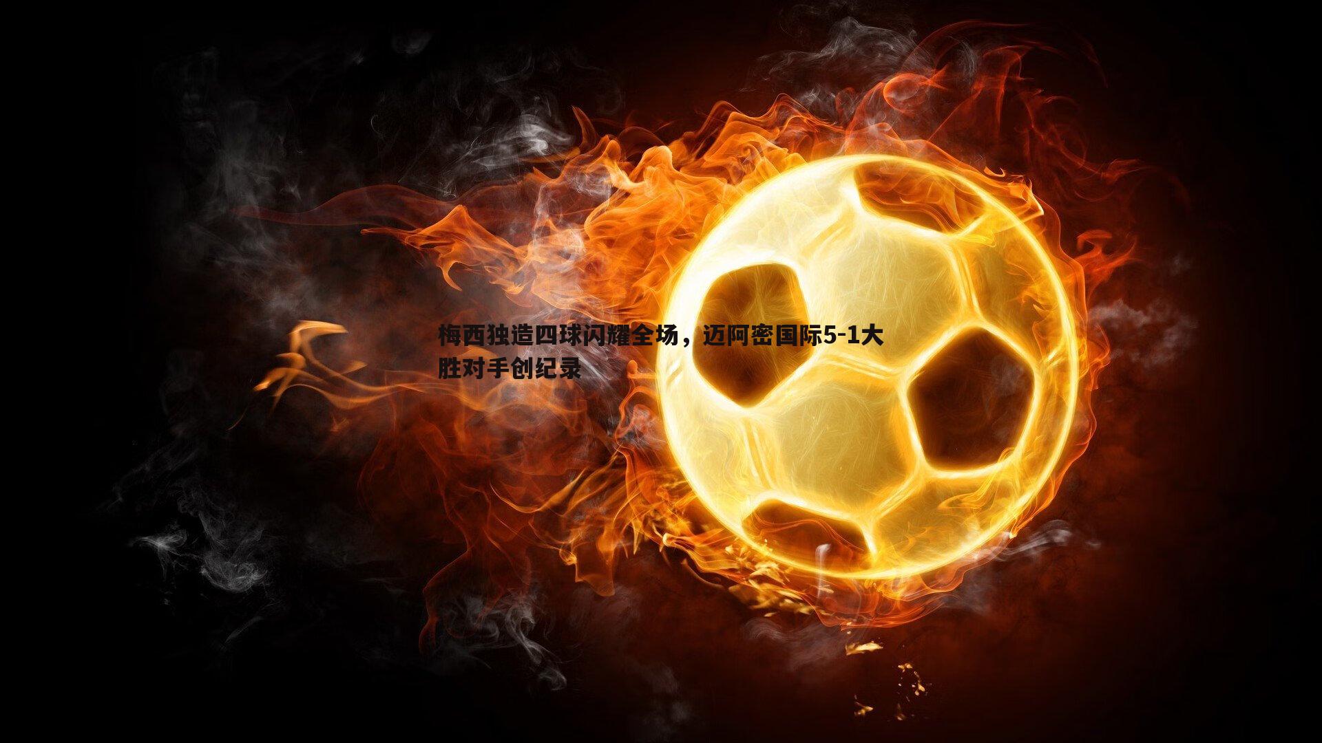 梅西独造四球闪耀全场，迈阿密国际5-1大胜对手创纪录
