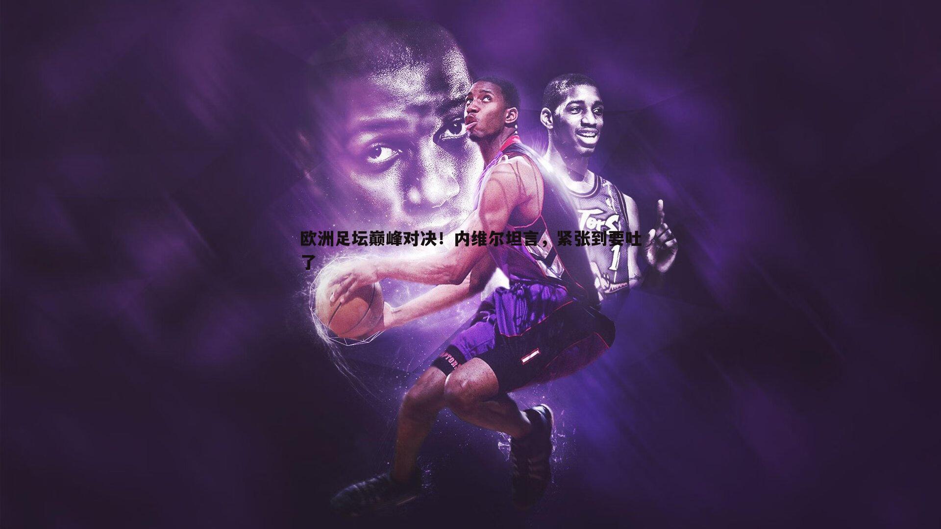 欧洲足坛巅峰对决！内维尔坦言，紧张到要吐了