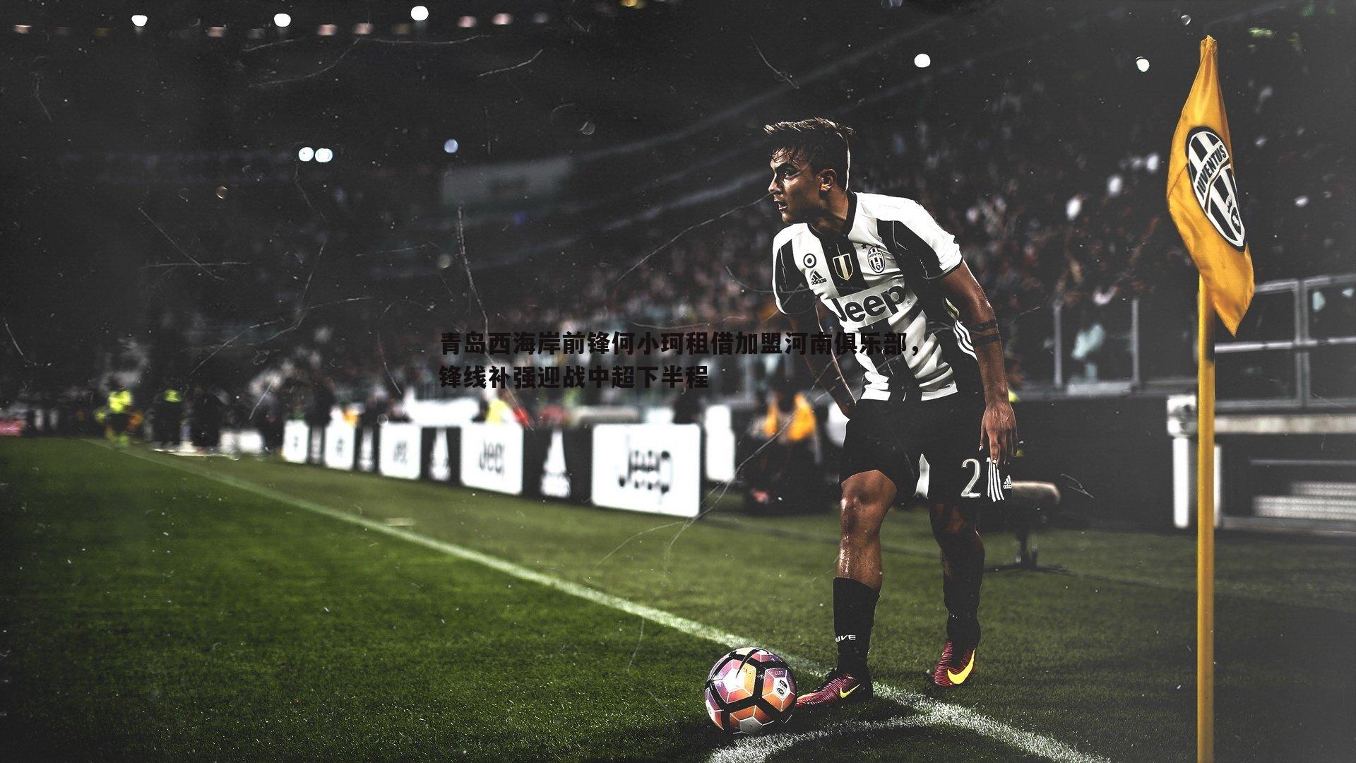 青岛西海岸前锋何小珂租借加盟河南俱乐部，锋线补强迎战中超下半程