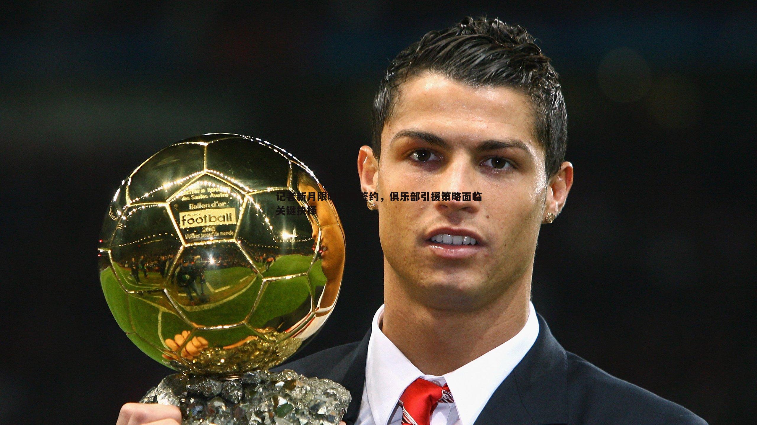 记者新月限时特奥签约,俱乐部引援策略面临关键抉择