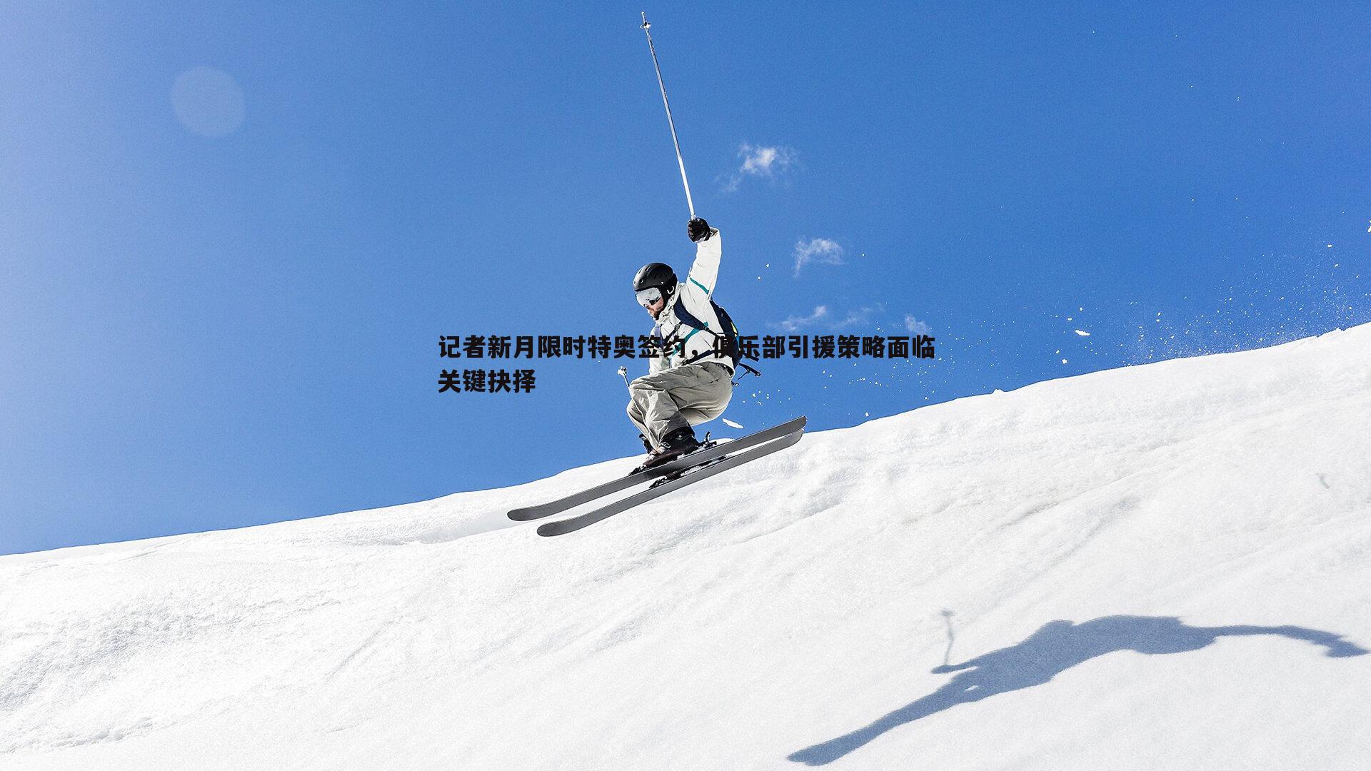 记者新月限时特奥签约,俱乐部引援策略面临关键抉择