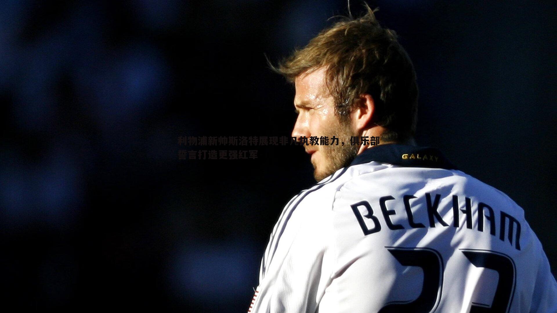 利物浦新帅斯洛特展现非凡执教能力，俱乐部誓言打造更强红军