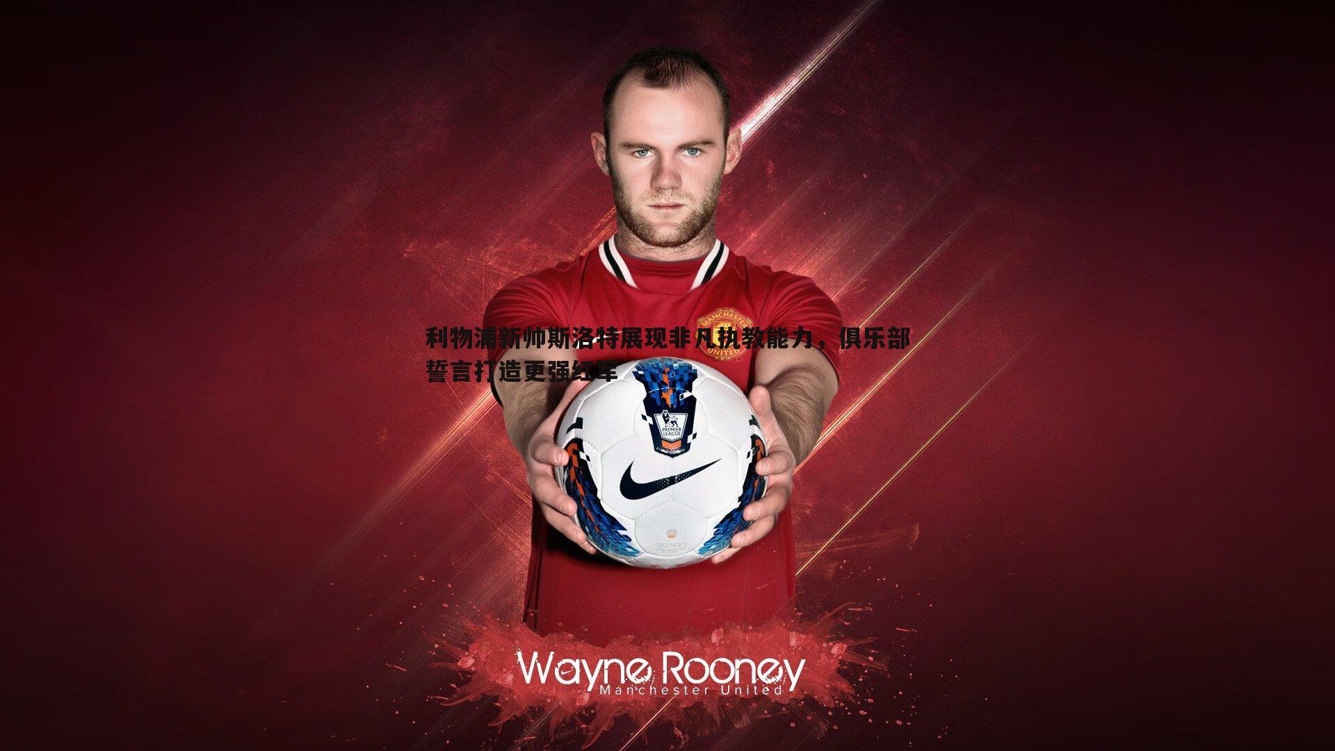 利物浦新帅斯洛特展现非凡执教能力，俱乐部誓言打造更强红军